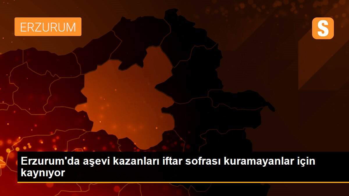 Erzurum\'da aşevi kazanları iftar sofrası kuramayanlar için kaynıyor
