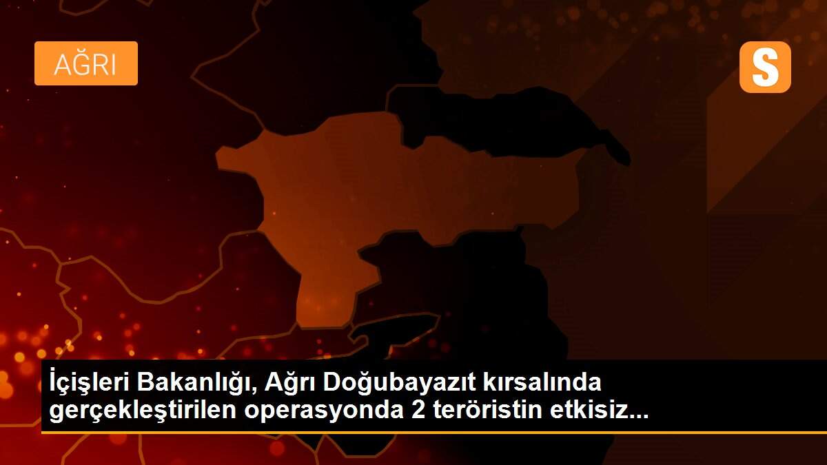 İçişleri Bakanlığı, Ağrı Doğubayazıt kırsalında gerçekleştirilen operasyonda 2 teröristin etkisiz...