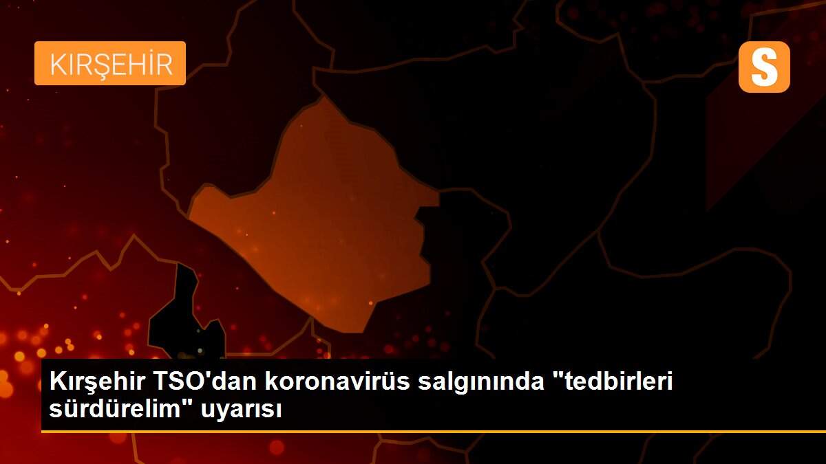 Kırşehir TSO\'dan koronavirüs salgınında "tedbirleri sürdürelim" uyarısı