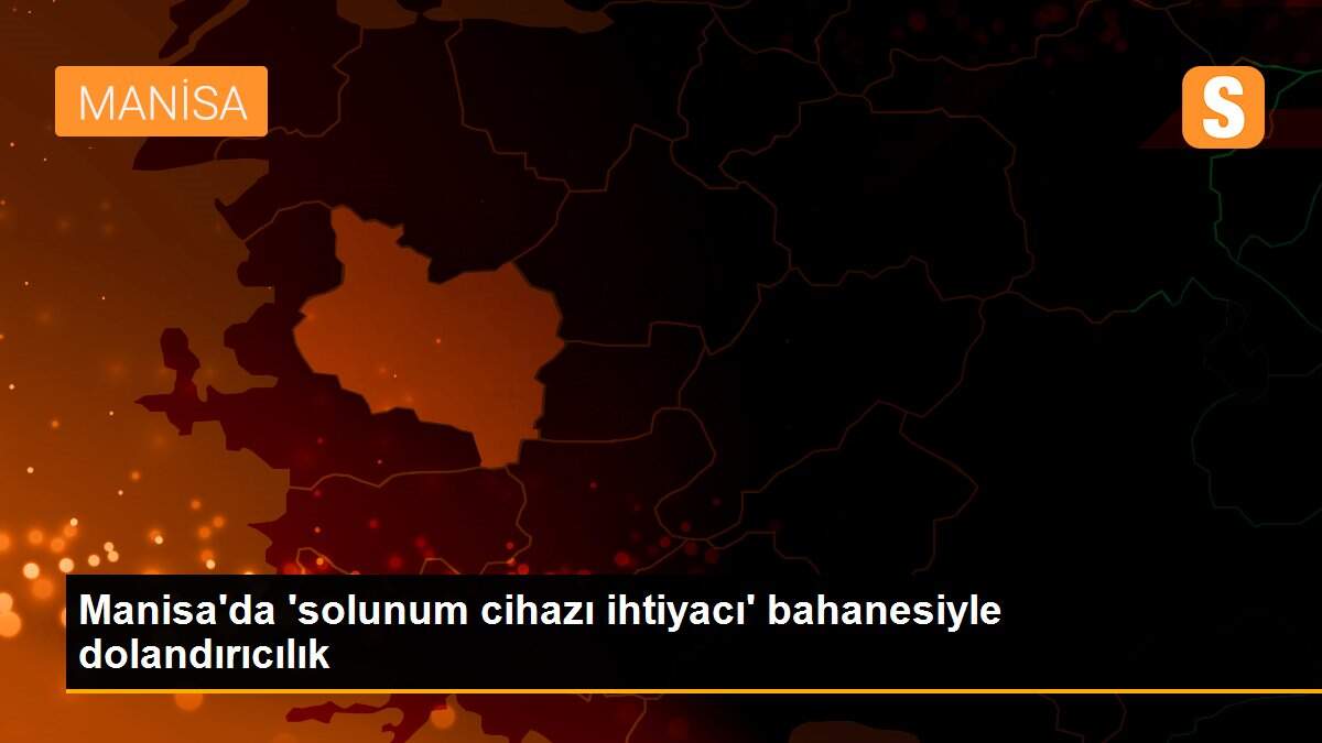 Manisa\'da \'solunum cihazı ihtiyacı\' bahanesiyle dolandırıcılık