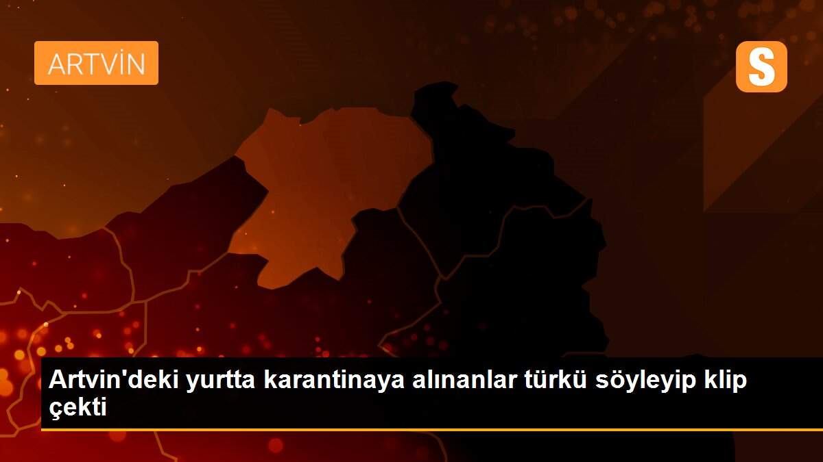Artvin\'deki yurtta karantinaya alınanlar türkü söyleyip klip çekti