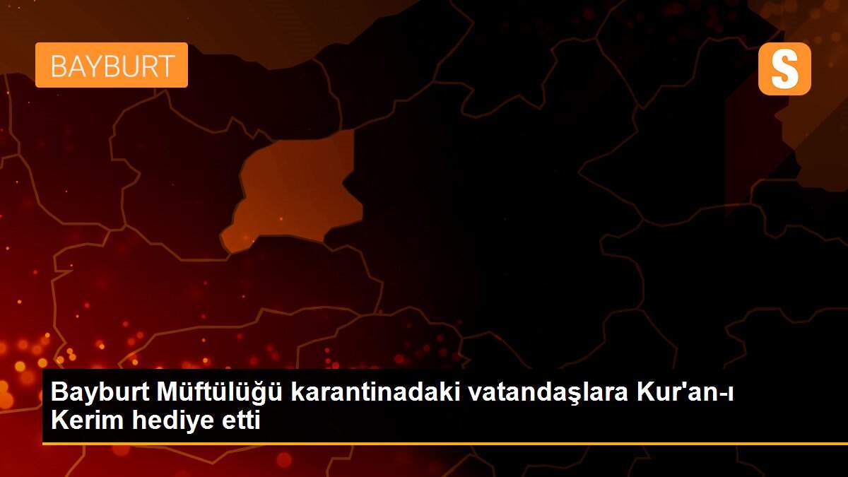 Bayburt Müftülüğü karantinadaki vatandaşlara Kur\'an-ı Kerim hediye etti