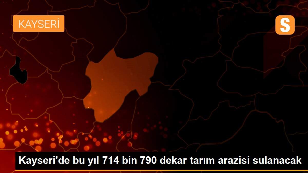 Kayseri\'de bu yıl 714 bin 790 dekar tarım arazisi sulanacak