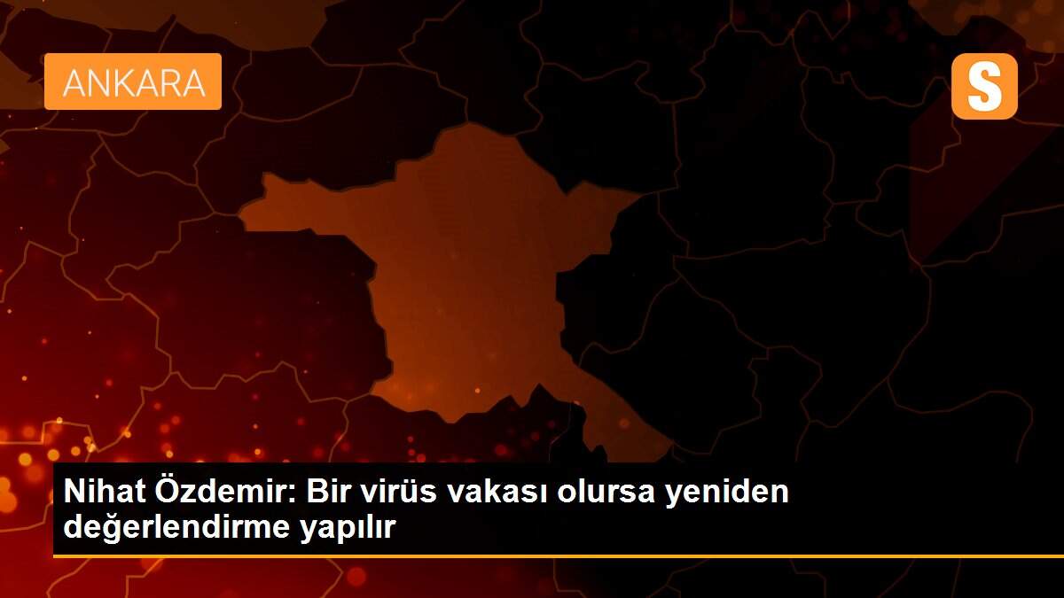 Nihat Özdemir: Bir virüs vakası olursa yeniden değerlendirme yapılır