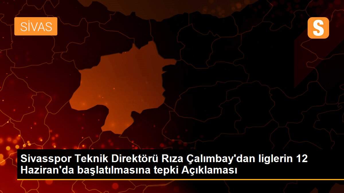 Sivasspor Teknik Direktörü Rıza Çalımbay\'dan liglerin 12 Haziran\'da başlatılmasına tepki Açıklaması