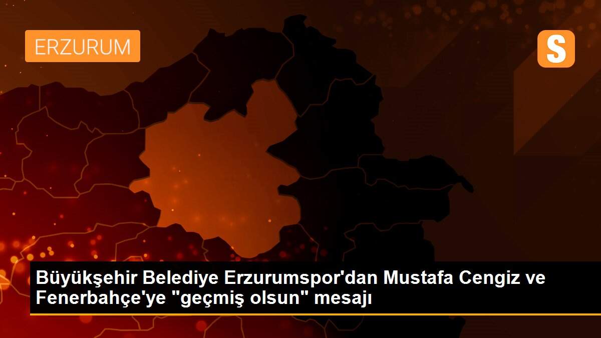 Büyükşehir Belediye Erzurumspor\'dan Mustafa Cengiz ve Fenerbahçe\'ye "geçmiş olsun" mesajı