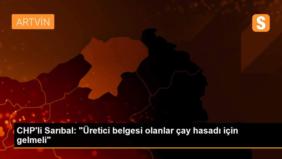 CHP\'li Sarıbal: "Üretici belgesi olanlar çay hasadı için gelmeli"