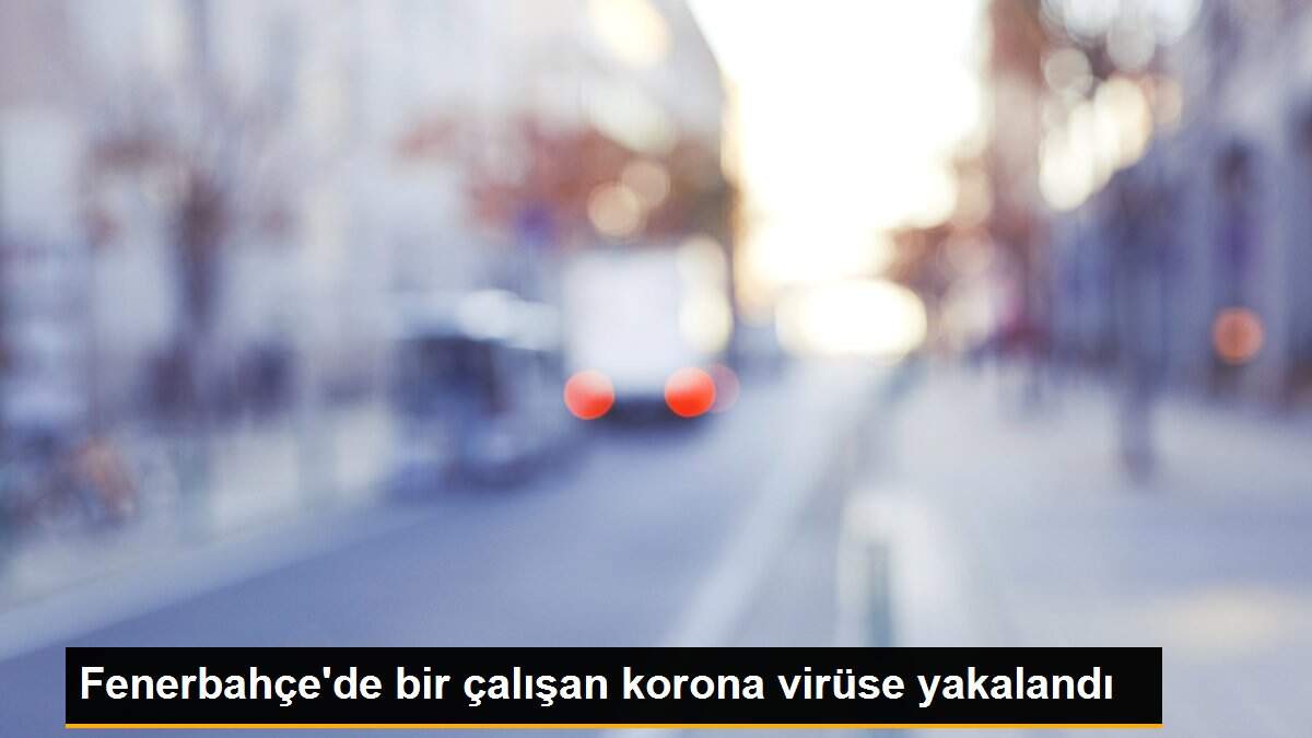 Fenerbahçe\'de bir çalışan korona virüse yakalandı