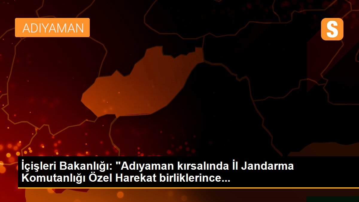İçişleri Bakanlığı: "Adıyaman kırsalında İl Jandarma Komutanlığı Özel Harekat birliklerince...