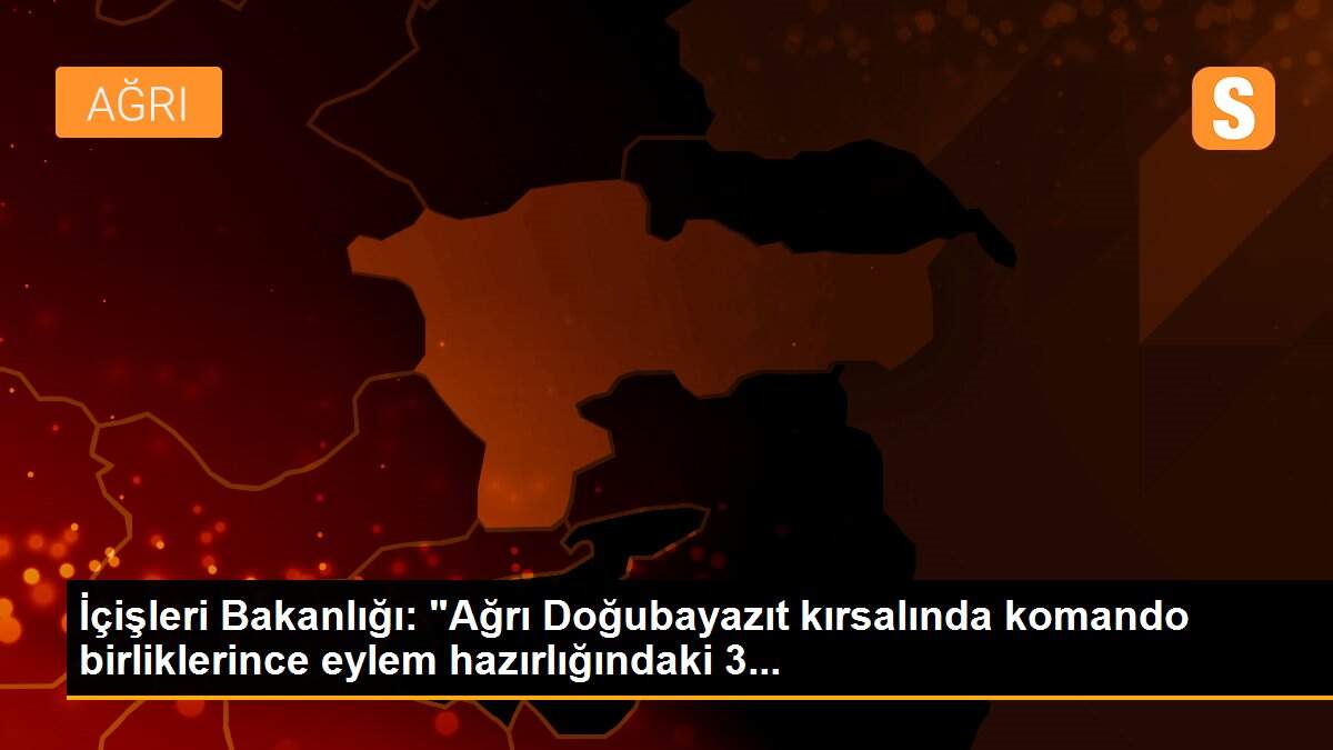 İçişleri Bakanlığı: "Ağrı Doğubayazıt kırsalında komando birliklerince eylem hazırlığındaki 3...