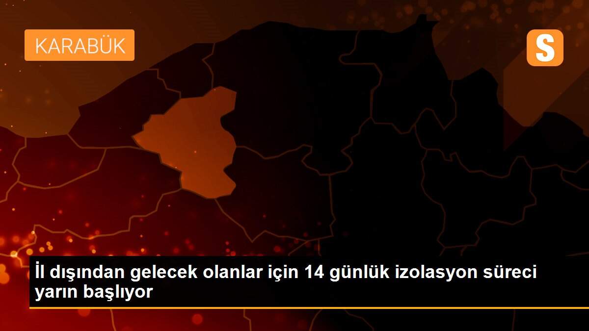 İl dışından gelecek olanlar için 14 günlük izolasyon süreci yarın başlıyor