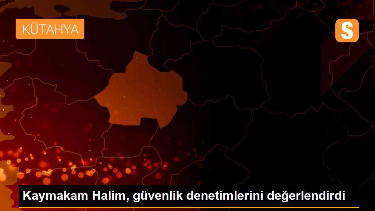 Kaymakam Halim, güvenlik denetimlerini değerlendirdi