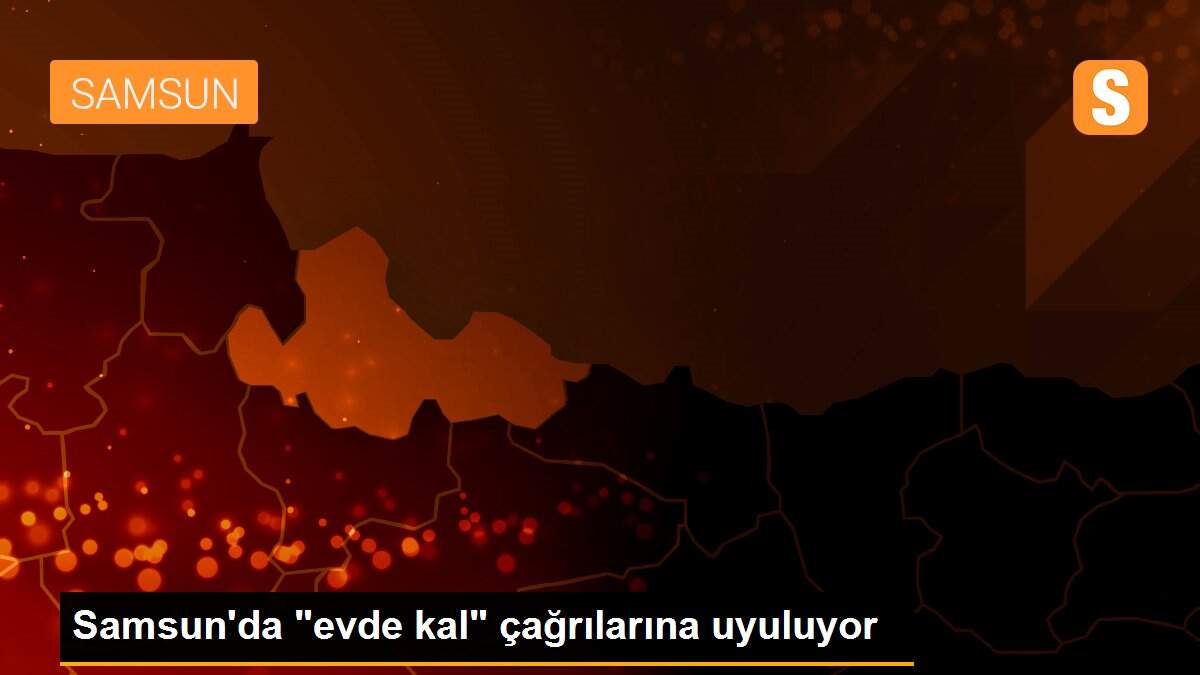 Samsun\'da "evde kal" çağrılarına uyuluyor