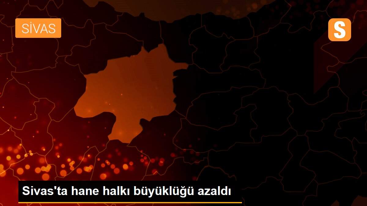 Sivas\'ta hane halkı büyüklüğü azaldı