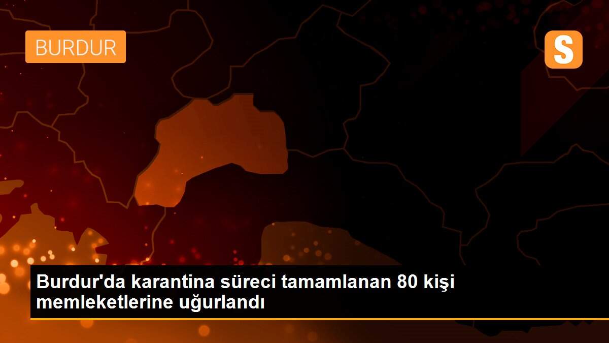 Burdur\'da karantina süreci tamamlanan 80 kişi memleketlerine uğurlandı