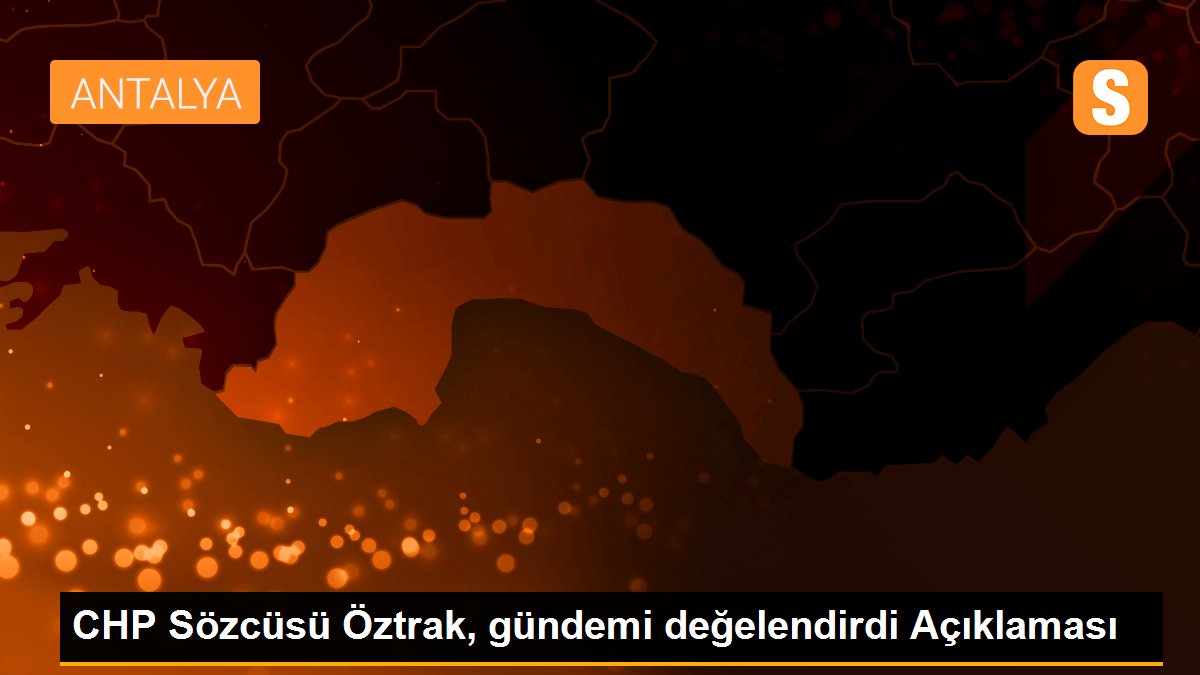 CHP Sözcüsü Öztrak, gündemi değelendirdi Açıklaması