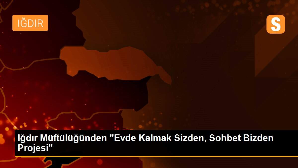 Iğdır Müftülüğünden "Evde Kalmak Sizden, Sohbet Bizden Projesi"
