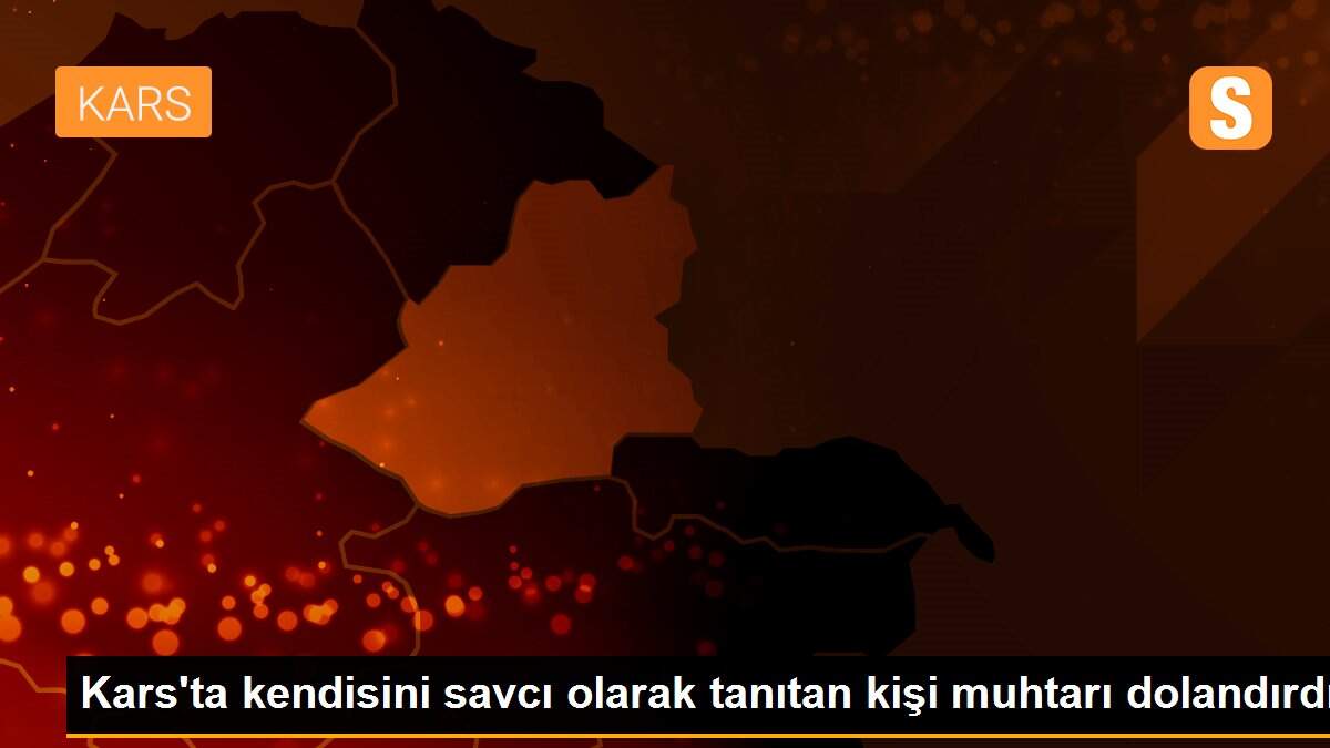 Kars\'ta kendisini savcı olarak tanıtan kişi muhtarı dolandırdı