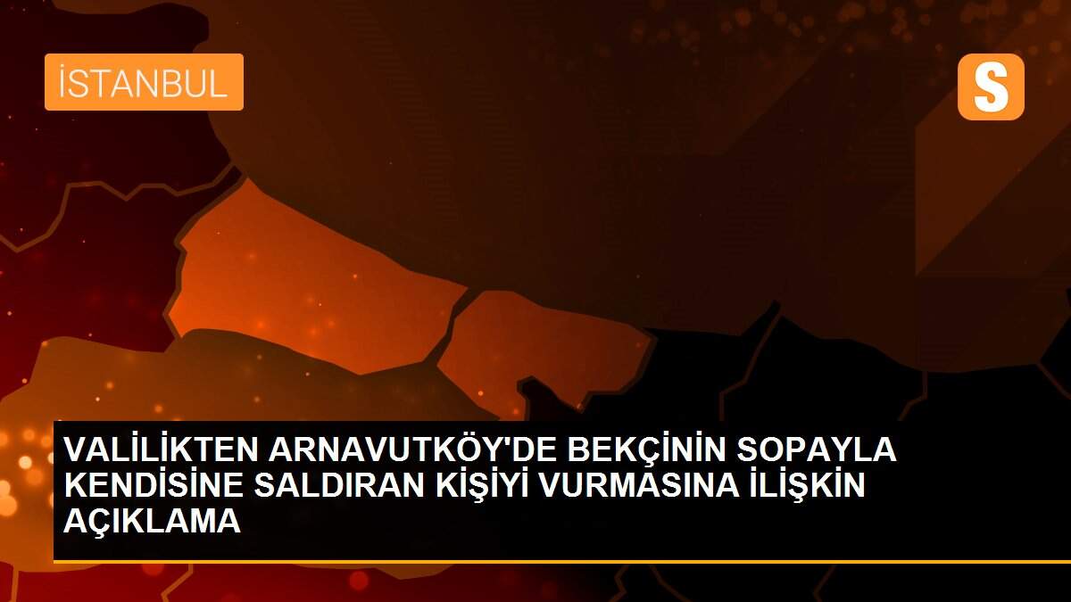 VALİLİKTEN ARNAVUTKÖY\'DE BEKÇİNİN SOPAYLA KENDİSİNE SALDIRAN KİŞİYİ VURMASINA İLİŞKİN AÇIKLAMA