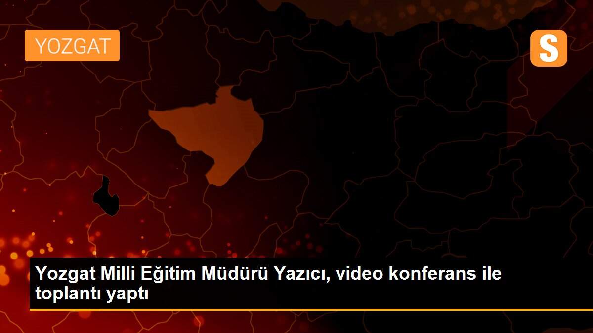 Yozgat Milli Eğitim Müdürü Yazıcı, video konferans ile toplantı yaptı
