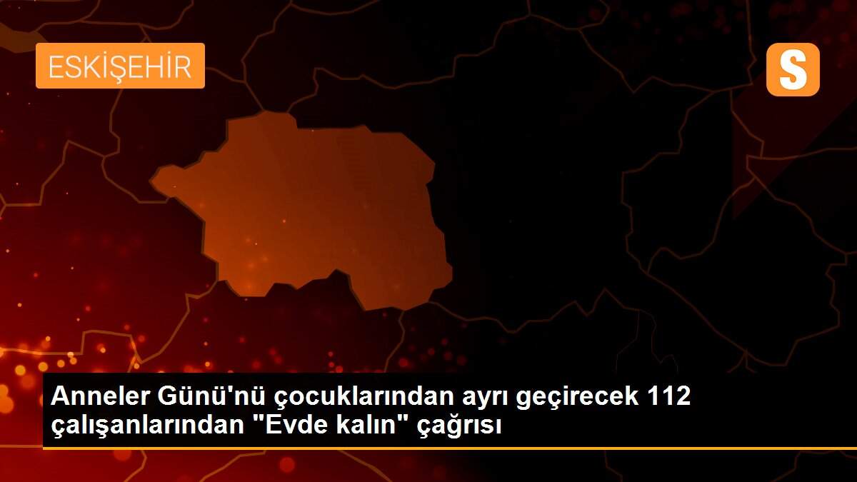 Anneler Günü\'nü çocuklarından ayrı geçirecek 112 çalışanlarından "Evde kalın" çağrısı