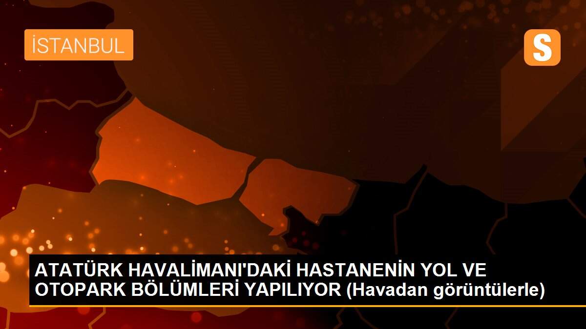 ATATÜRK HAVALİMANI\'DAKİ HASTANENİN YOL VE OTOPARK BÖLÜMLERİ YAPILIYOR (Havadan görüntülerle)