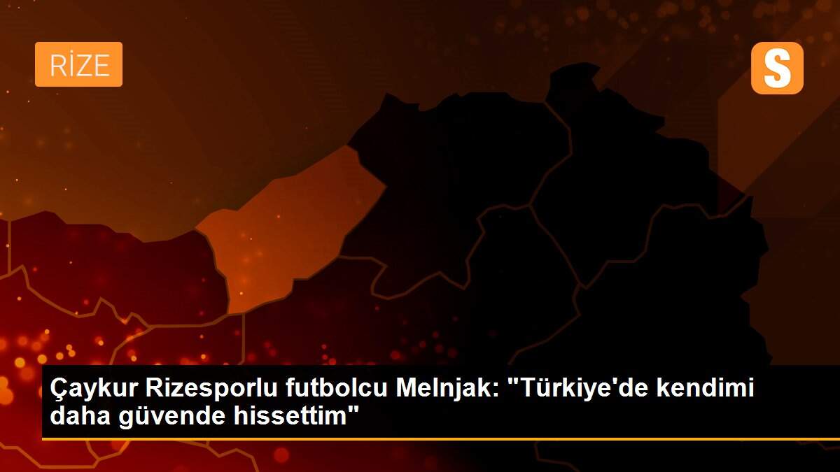 Çaykur Rizesporlu futbolcu Melnjak: "Türkiye\'de kendimi daha güvende hissettim"