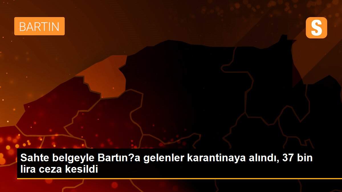 Sahte belgeyle Bartın?a gelenler karantinaya alındı, 37 bin lira ceza kesildi