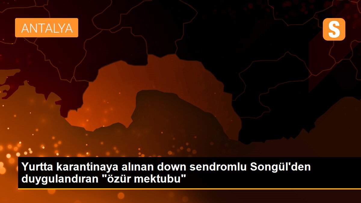 Yurtta karantinaya alınan down sendromlu Songül\'den duygulandıran "özür mektubu"