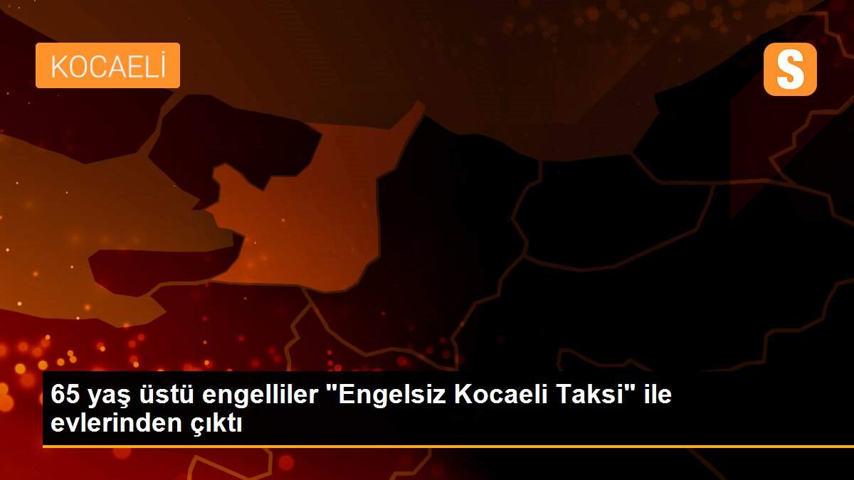 65 yaş üstü engelliler "Engelsiz Kocaeli Taksi" ile evlerinden çıktı