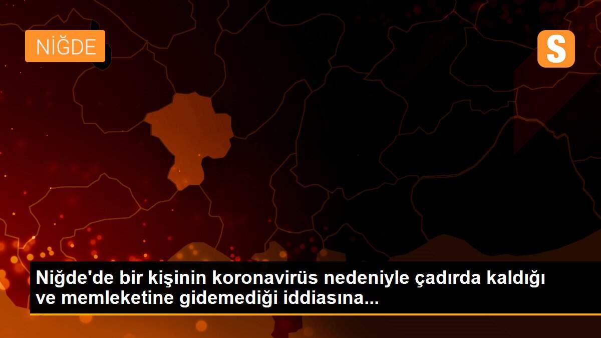 Niğde\'de bir kişinin koronavirüs nedeniyle çadırda kaldığı ve memleketine gidemediği iddiasına...