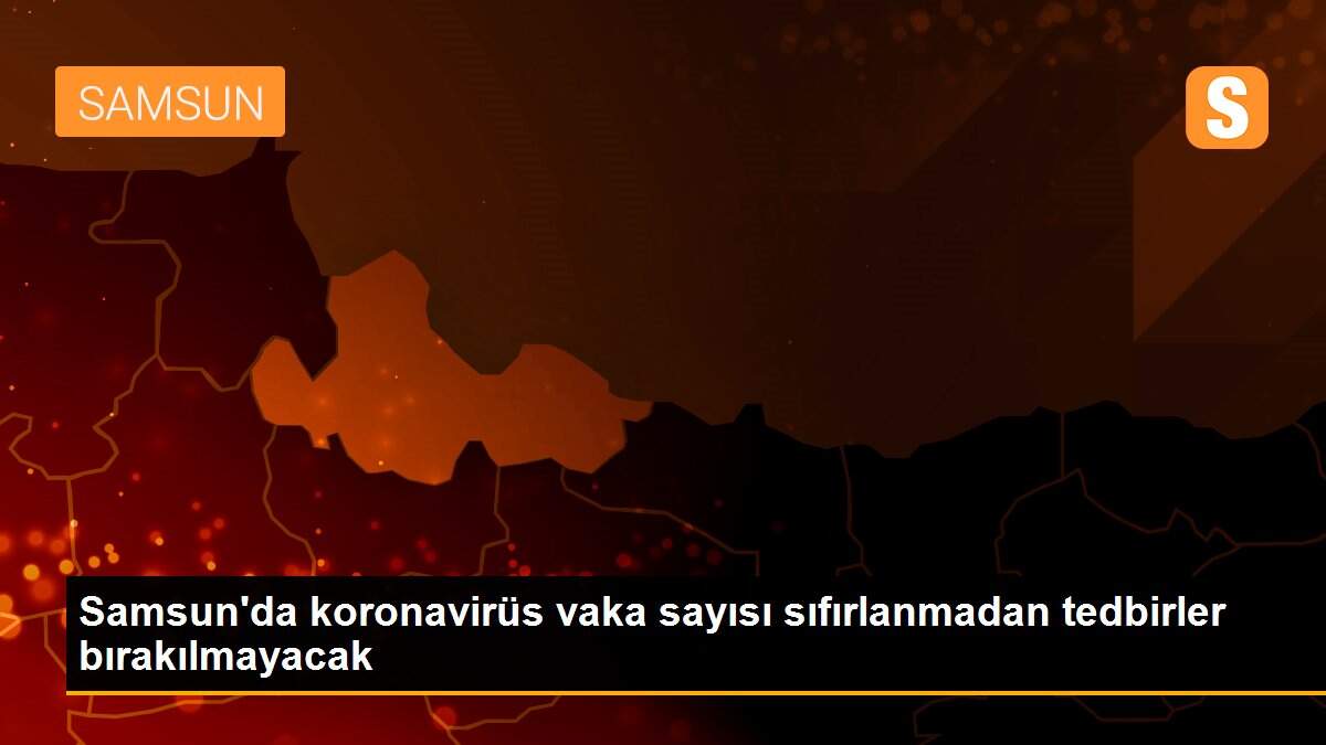 Samsun\'da koronavirüs vaka sayısı sıfırlanmadan tedbirler bırakılmayacak