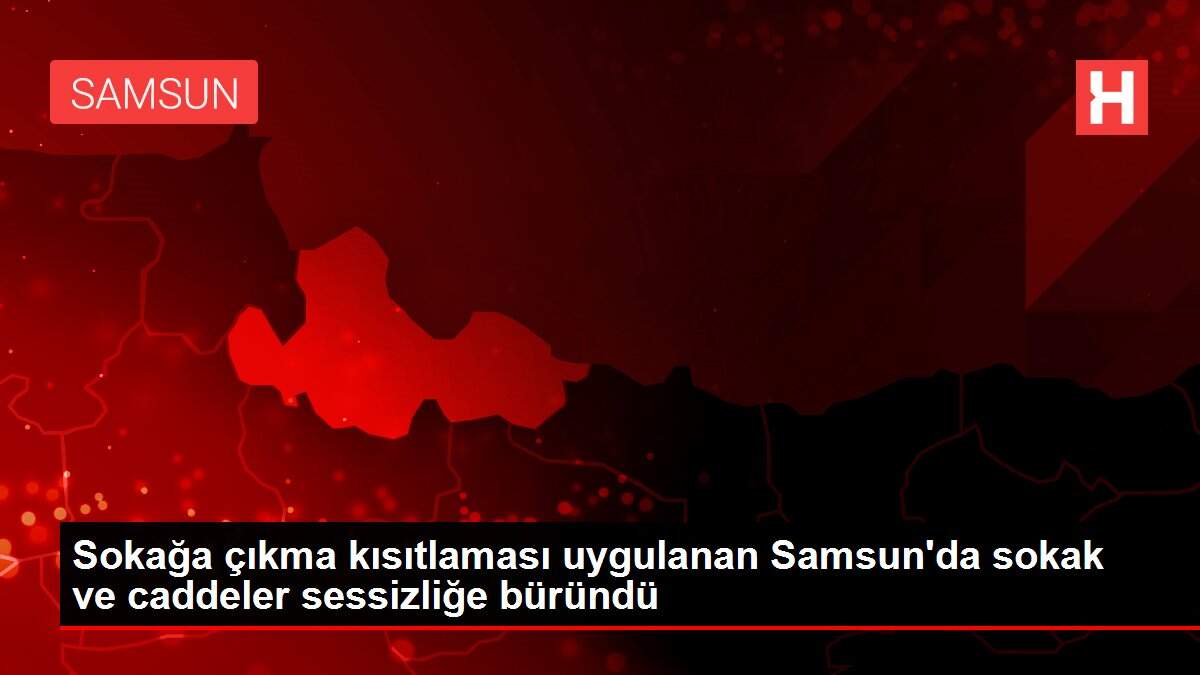 Sokağa çıkma kısıtlaması uygulanan Samsun\'da sokak ve caddeler sessizliğe büründü