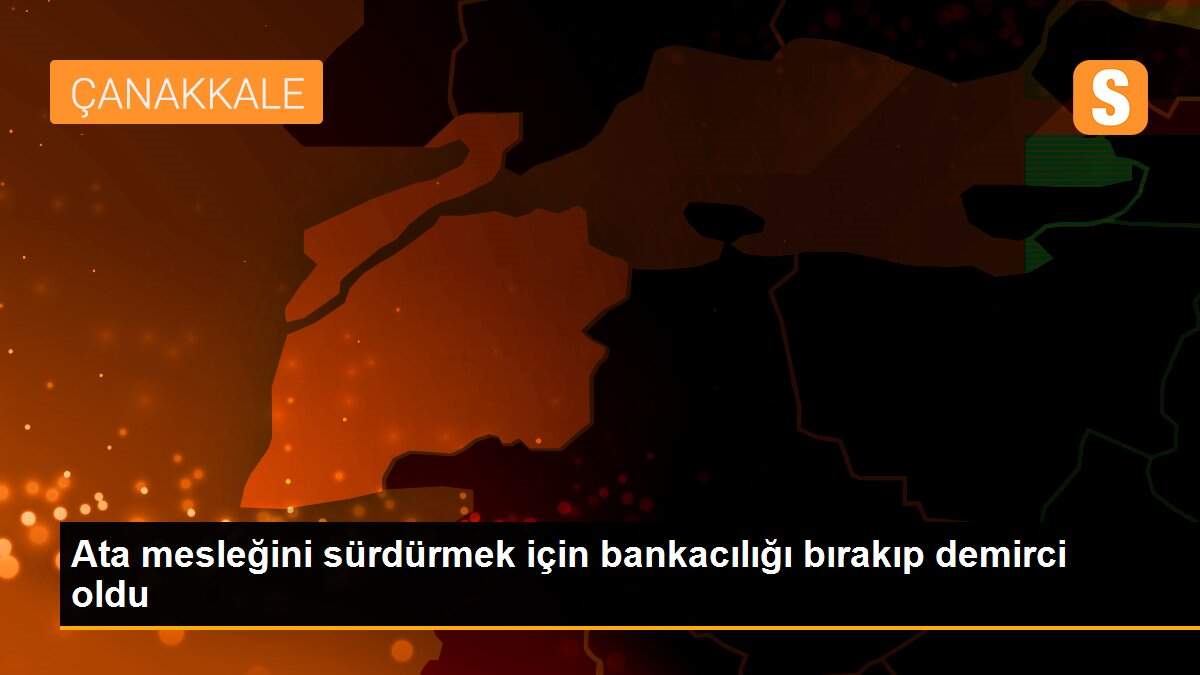 Ata mesleğini sürdürmek için bankacılığı bırakıp demirci oldu