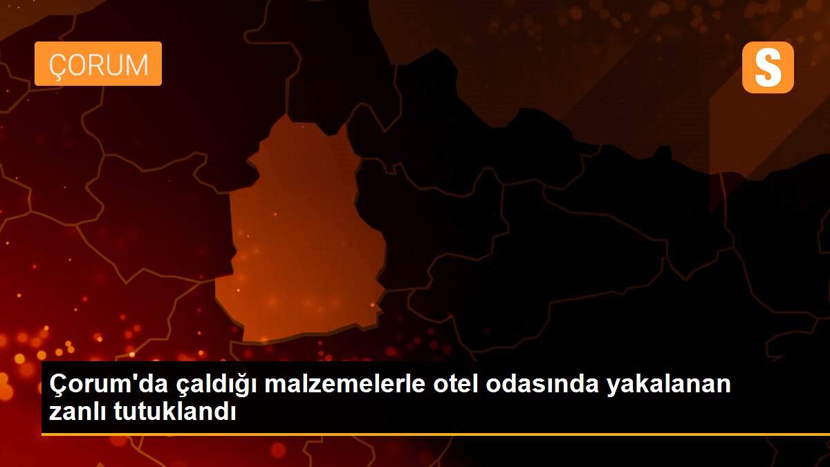Çorum\'da çaldığı malzemelerle otel odasında yakalanan zanlı tutuklandı