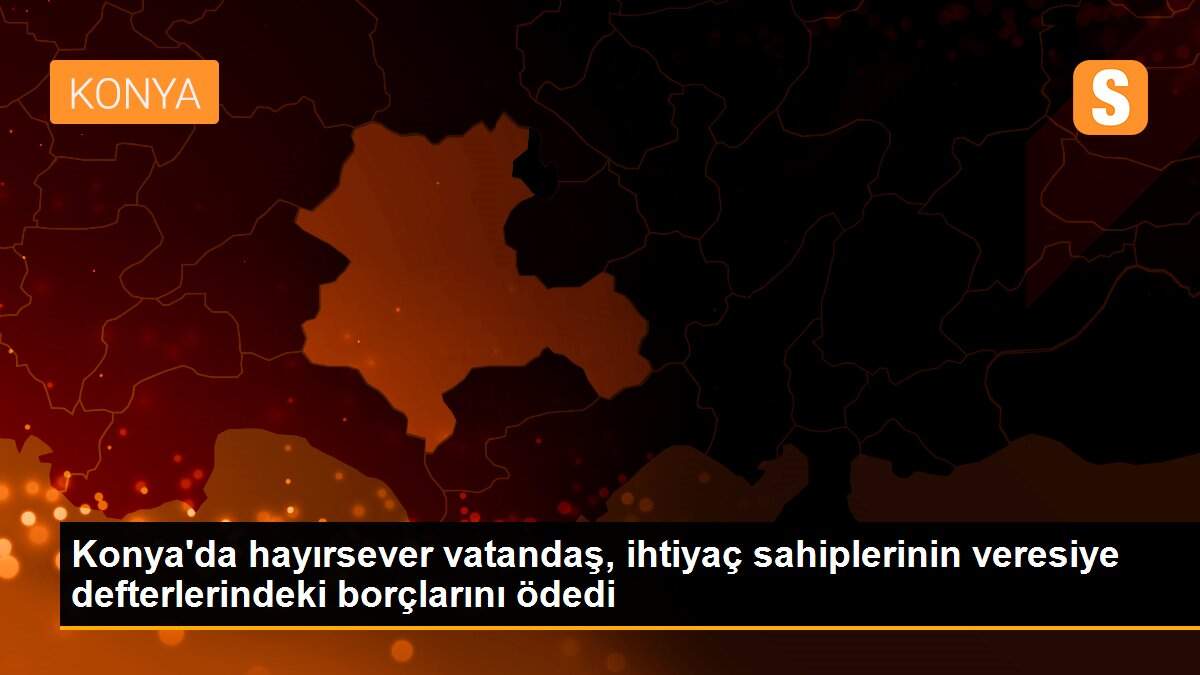 Konya\'da hayırsever vatandaş, ihtiyaç sahiplerinin veresiye defterlerindeki borçlarını ödedi