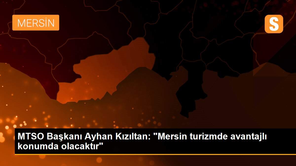 MTSO Başkanı Ayhan Kızıltan: "Mersin turizmde avantajlı konumda olacaktır"