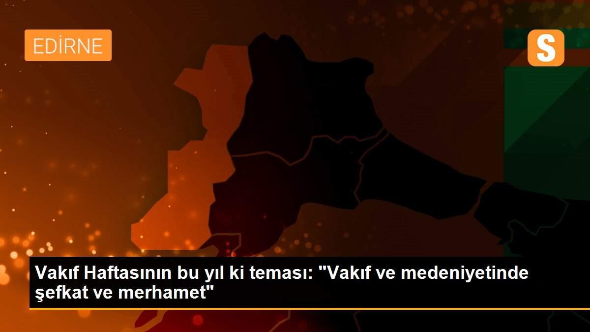 Vakıf Haftasının bu yıl ki teması: "Vakıf ve medeniyetinde şefkat ve merhamet"