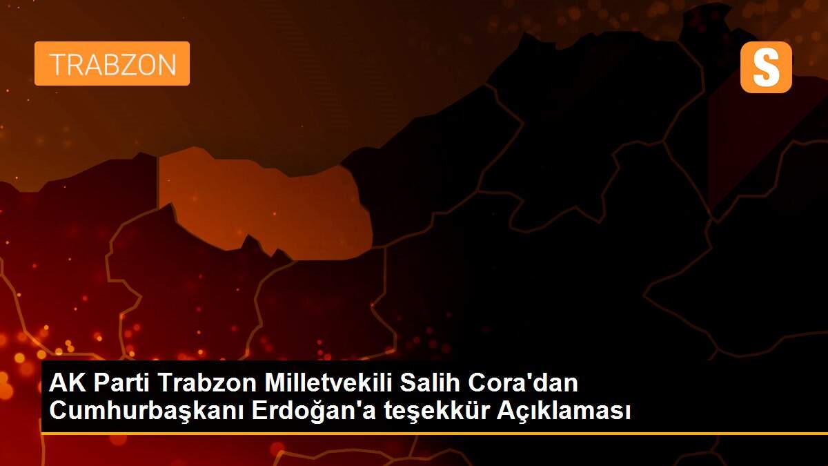 AK Parti Trabzon Milletvekili Salih Cora\'dan Cumhurbaşkanı Erdoğan\'a teşekkür Açıklaması