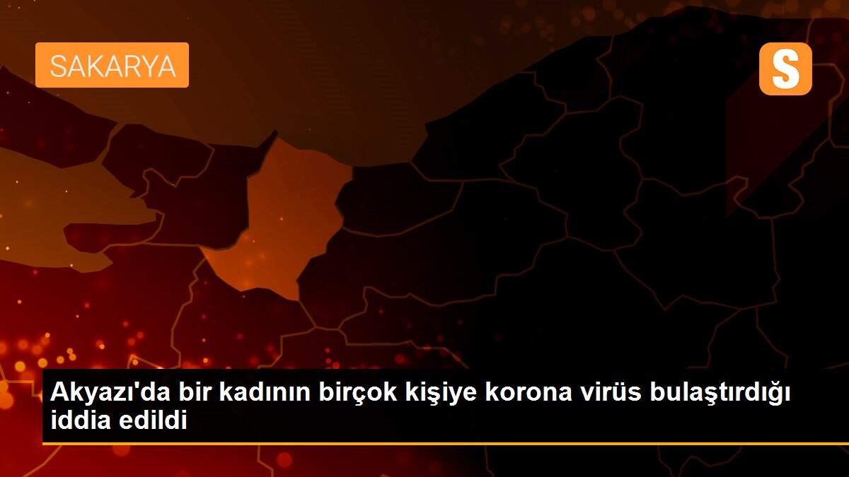 Akyazı\'da bir kadının birçok kişiye korona virüs bulaştırdığı iddia edildi
