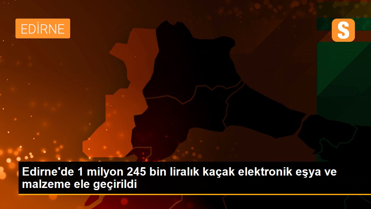 Edirne\'de 1 milyon 245 bin liralık kaçak elektronik eşya ve malzeme ele geçirildi