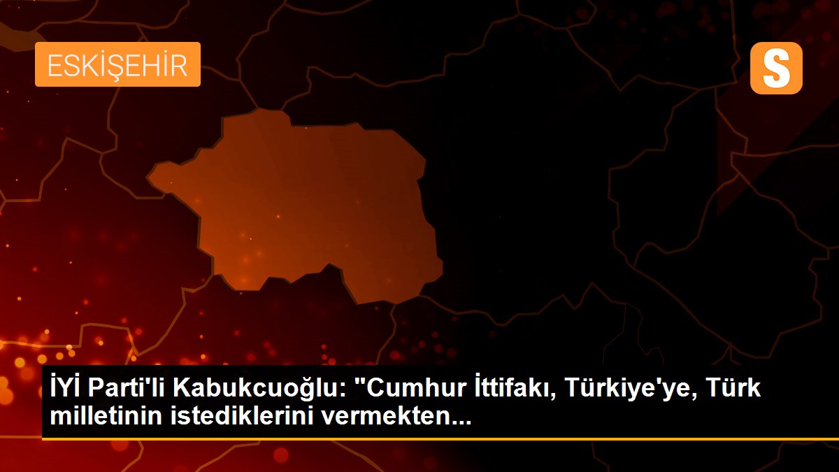 İYİ Parti\'li Kabukcuoğlu: "Cumhur İttifakı, Türkiye\'ye, Türk milletinin istediklerini vermekten...