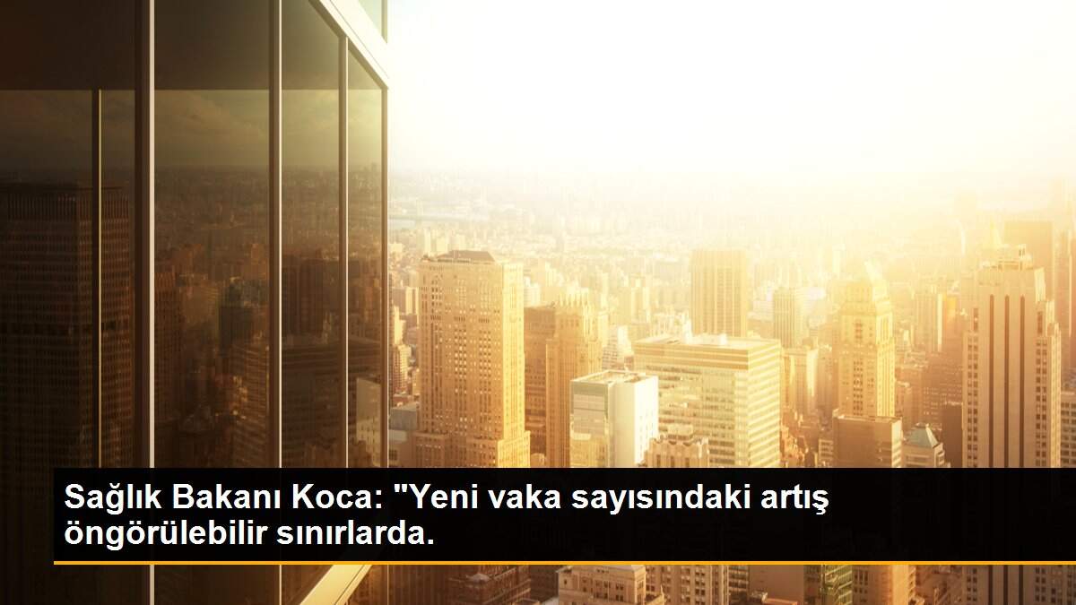 Sağlık Bakanı Koca: "Yeni vaka sayısındaki artış öngörülebilir sınırlarda.