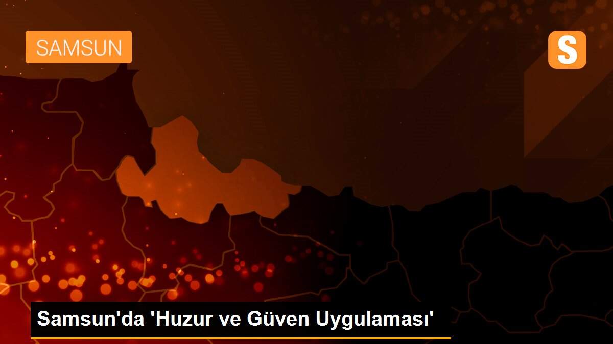 Samsun\'da \'Huzur ve Güven Uygulaması\'