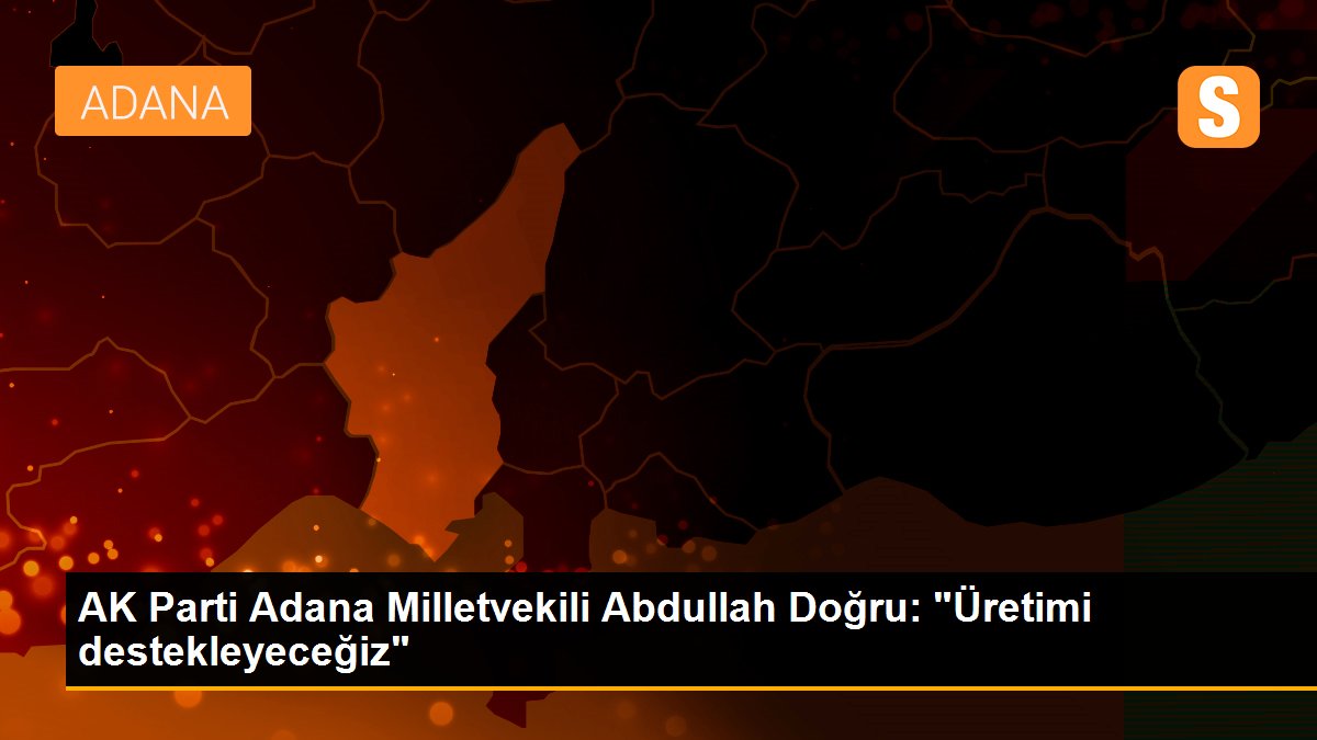 AK Parti Adana Milletvekili Abdullah Doğru: "Üretimi destekleyeceğiz"