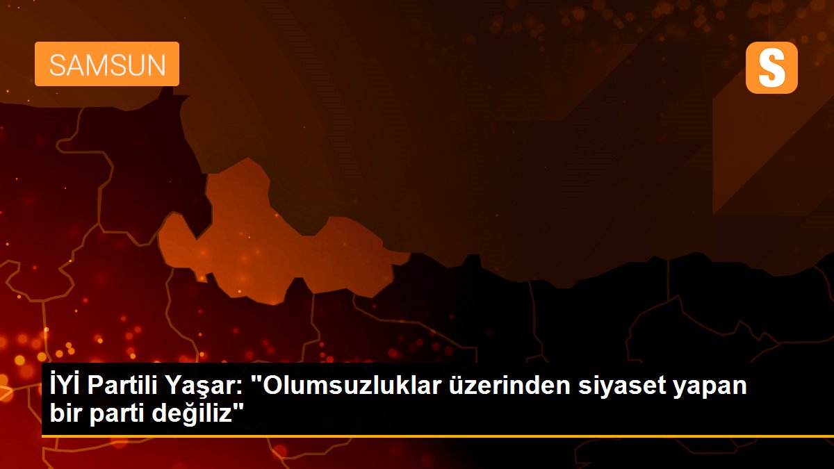 İYİ Partili Yaşar: "Olumsuzluklar üzerinden siyaset yapan bir parti değiliz"