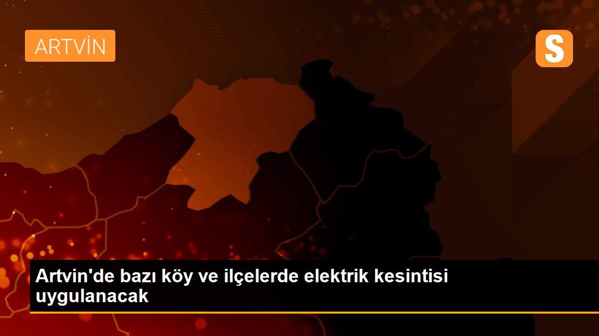 Artvin\'de bazı köy ve ilçelerde elektrik kesintisi uygulanacak