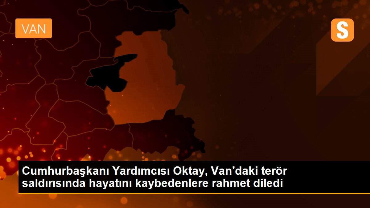 Cumhurbaşkanı Yardımcısı Oktay, Van\'daki terör saldırısında hayatını kaybedenlere rahmet diledi