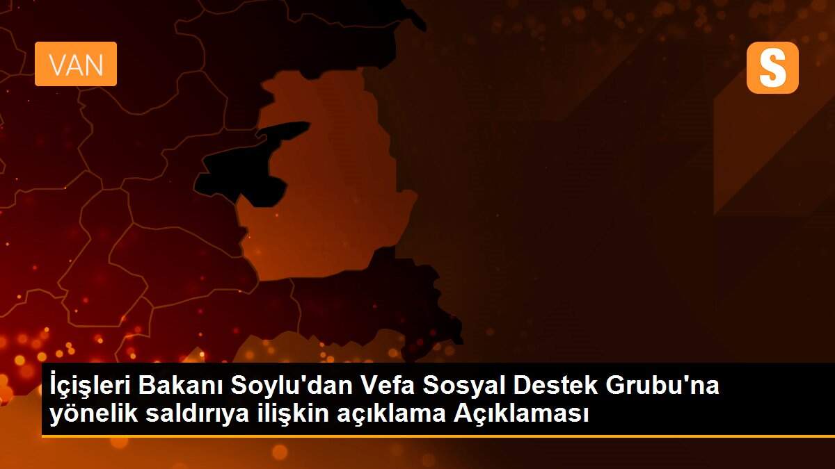 İçişleri Bakanı Soylu\'dan Vefa Sosyal Destek Grubu\'na yönelik saldırıya ilişkin açıklama Açıklaması