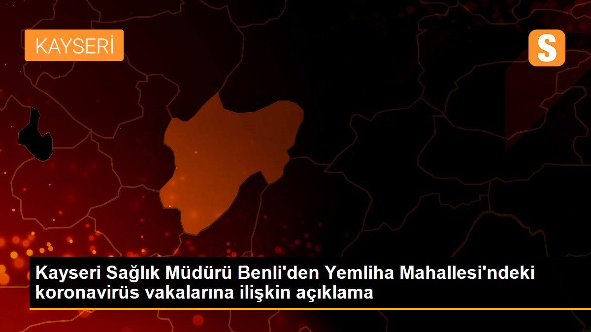 Kayseri Sağlık Müdürü Benli\'den Yemliha Mahallesi\'ndeki koronavirüs vakalarına ilişkin açıklama